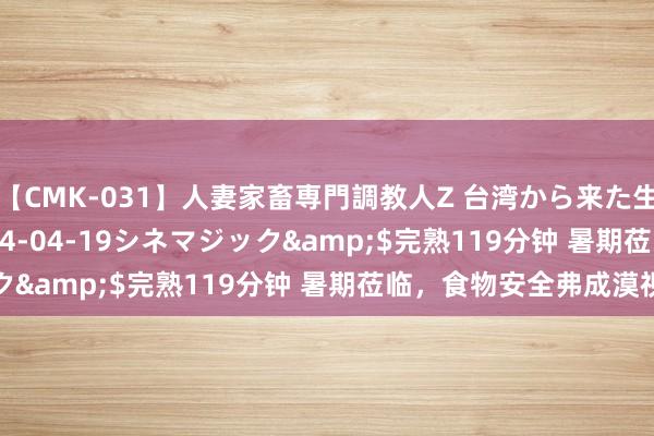 【CMK-031】人妻家畜専門調教人Z 台湾から来た生贄女</a>2014-04-19シネマジック&$完熟119分钟 暑期莅临，食物安全弗成漠视