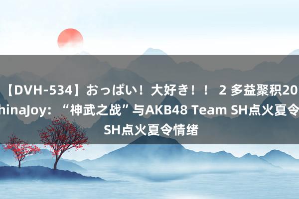 【DVH-534】おっぱい!大好き!! 2 多益聚积2020ChinaJoy:“神武之战”与AKB48 Team SH点火夏令情绪