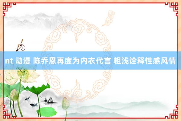 nt 动漫 陈乔恩再度为内衣代言 粗浅诠释性感风情