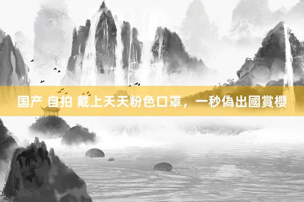 国产 自拍 戴上天天粉色口罩,一秒偽出國賞櫻