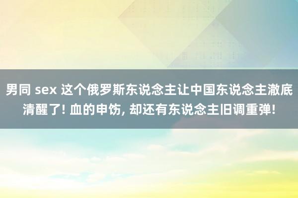 男同 sex 这个俄罗斯东说念主让中国东说念主澈底清醒了! 血的申饬， 却还有东说念主旧调重弹!