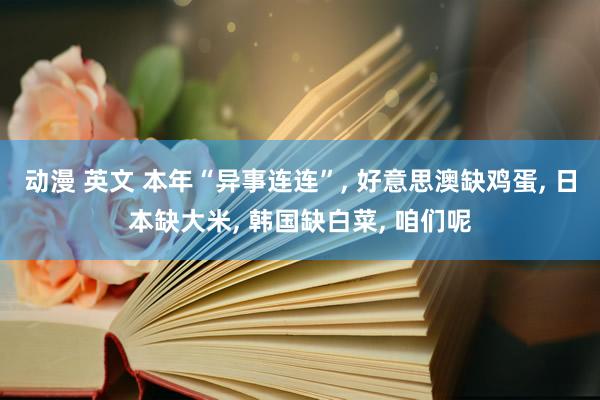 动漫 英文 本年“异事连连”， 好意思澳缺鸡蛋， 日本缺大米， 韩国缺白菜， 咱们呢