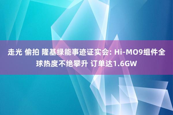 走光 偷拍 隆基绿能事迹证实会: Hi-MO9组件全球热度不绝攀升 订单达1.6GW