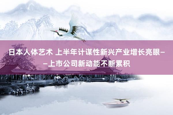 日本人体艺术 上半年计谋性新兴产业增长亮眼——上市公司新动能不断累积