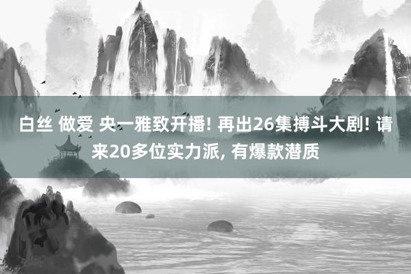白丝 做爱 央一雅致开播! 再出26集搏斗大剧! 请来20多位实力派， 有爆款潜质