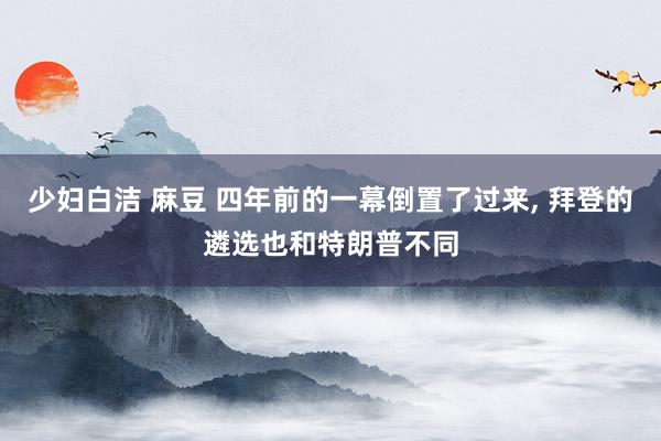 少妇白洁 麻豆 四年前的一幕倒置了过来， 拜登的遴选也和特朗普不同
