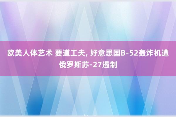 欧美人体艺术 要道工夫， 好意思国B-52轰炸机遭俄罗斯苏-27遏制