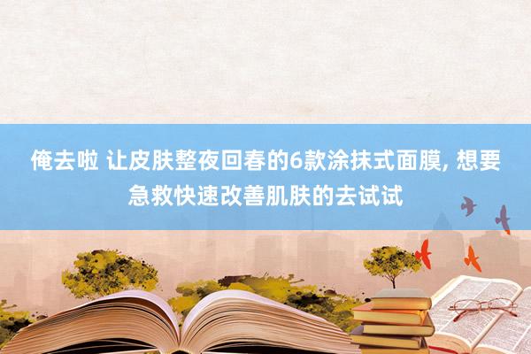 俺去啦 让皮肤整夜回春的6款涂抹式面膜， 想要急救快速改善肌肤的去试试