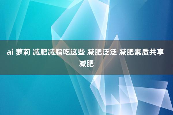 ai 萝莉 减肥减脂吃这些 减肥泛泛 减肥素质共享 减肥