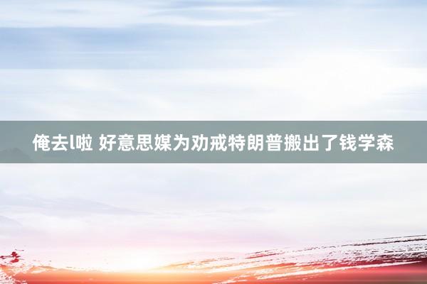 俺去l啦 好意思媒为劝戒特朗普搬出了钱学森