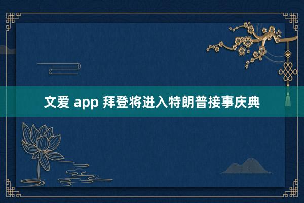 文爱 app 拜登将进入特朗普接事庆典