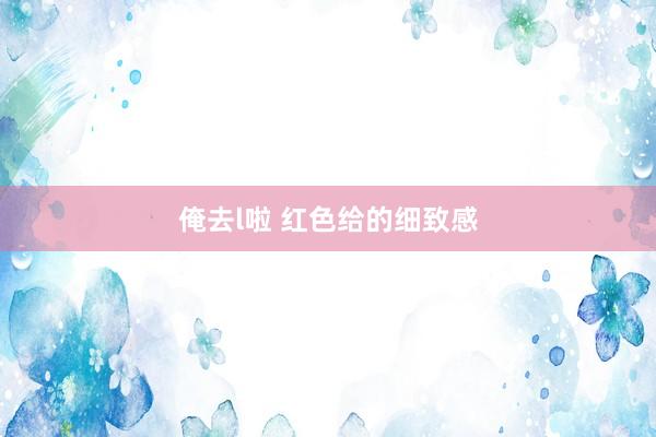 俺去l啦 红色给的细致感