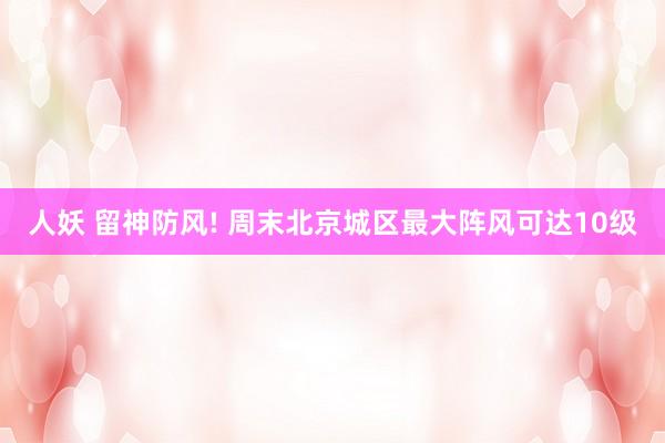 人妖 留神防风! 周末北京城区最大阵风可达10级