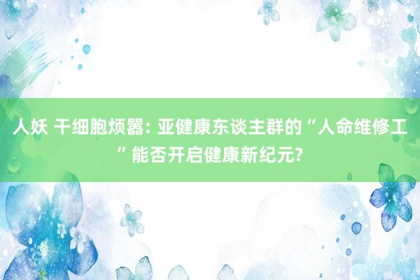 人妖 干细胞烦嚣: 亚健康东谈主群的“人命维修工”能否开启健康新纪元?