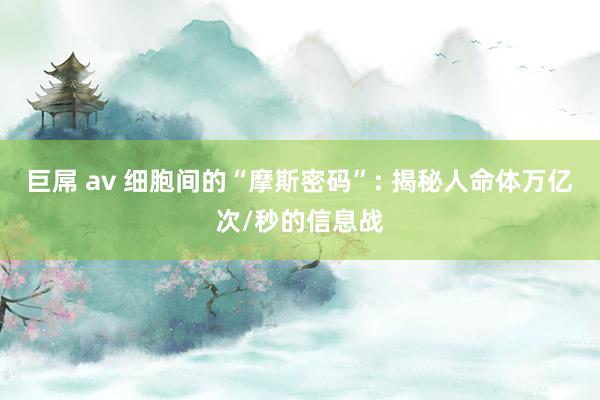 巨屌 av 细胞间的“摩斯密码”: 揭秘人命体万亿次/秒的信息战