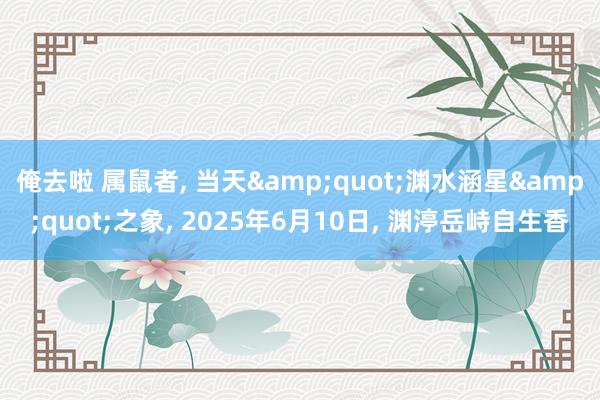 俺去啦 属鼠者， 当天&quot;渊水涵星&quot;之象， 2025年6月10日， 渊渟岳峙自生香