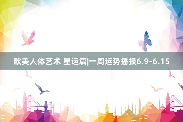 欧美人体艺术 星运篇|一周运势播报6.9-6.15