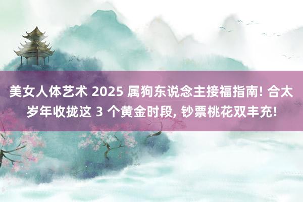 美女人体艺术 2025 属狗东说念主接福指南! 合太岁年收拢这 3 个黄金时段， 钞票桃花双丰充!