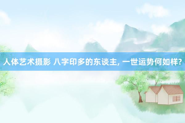 人体艺术摄影 八字印多的东谈主， 一世运势何如样?