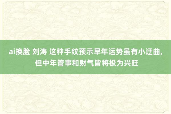 ai换脸 刘涛 这种手纹预示早年运势虽有小迂曲， 但中年管事和财气皆将极为兴旺