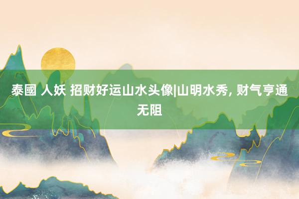 泰國 人妖 招财好运山水头像|山明水秀， 财气亨通无阻