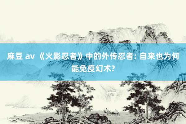 麻豆 av 《火影忍者》中的外传忍者: 自来也为何能免疫幻术?