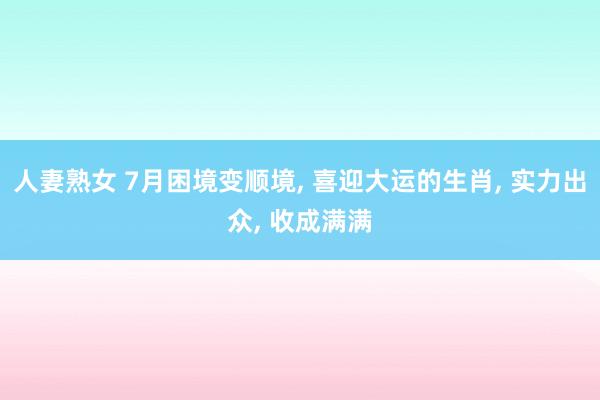 人妻熟女 7月困境变顺境， 喜迎大运的生肖， 实力出众， 收成满满