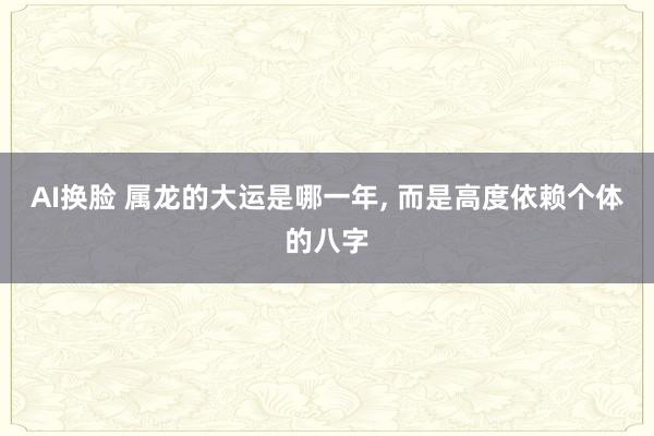 AI换脸 属龙的大运是哪一年， 而是高度依赖个体的八字