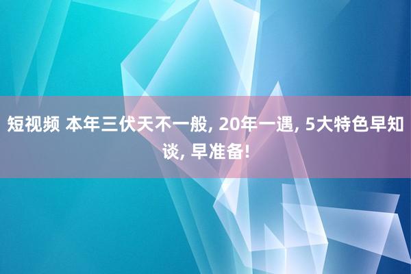 短视频 本年三伏天不一般， 20年一遇， 5大特色早知谈， 早准备!